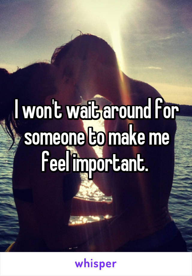 I won't wait around for someone to make me feel important. 