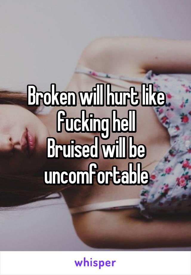 Broken will hurt like fucking hell
Bruised will be uncomfortable