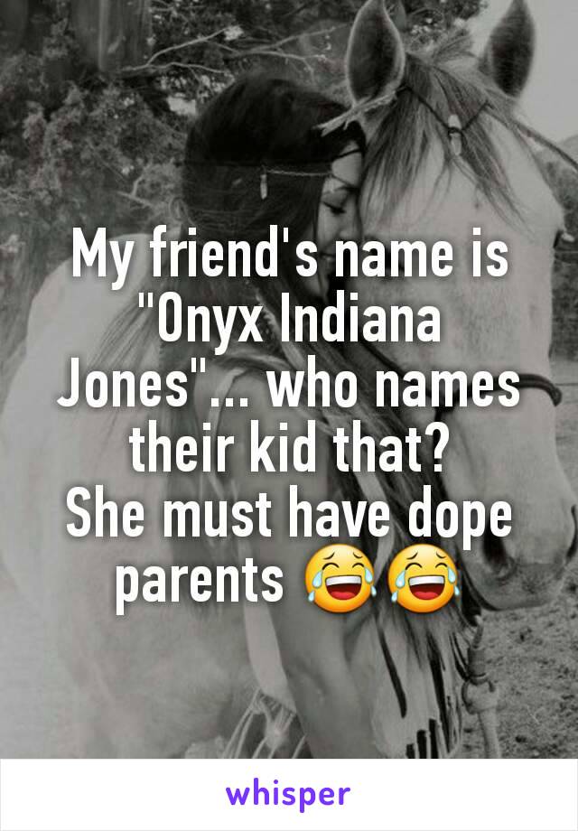 My friend's name is "Onyx Indiana Jones"... who names their kid that?
She must have dope parents 😂😂