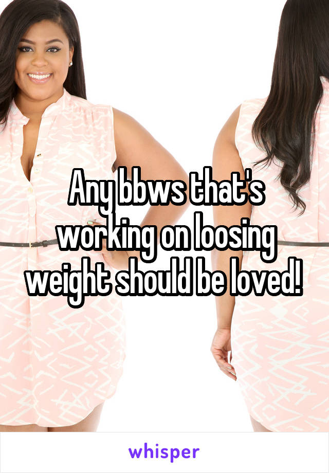 Any bbws that's working on loosing weight should be loved! 