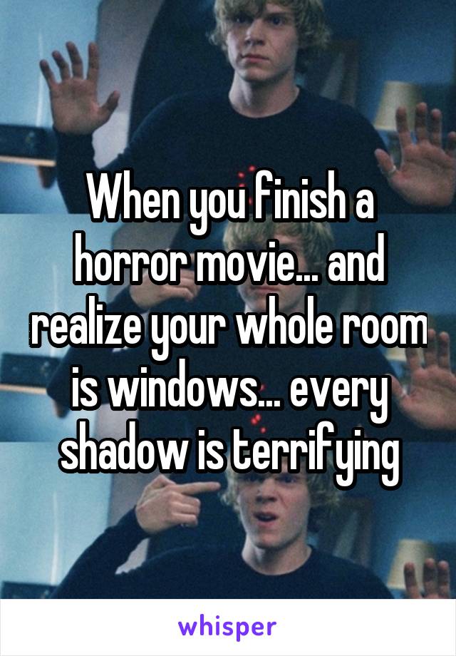 When you finish a horror movie... and realize your whole room is windows... every shadow is terrifying