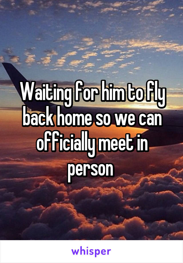 Waiting for him to fly back home so we can officially meet in person 