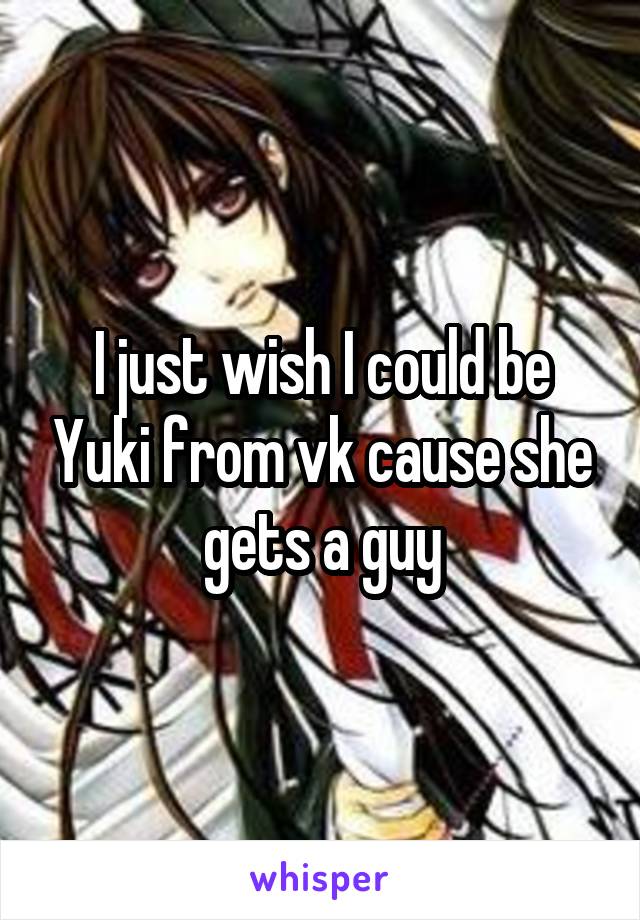I just wish I could be Yuki from vk cause she gets a guy