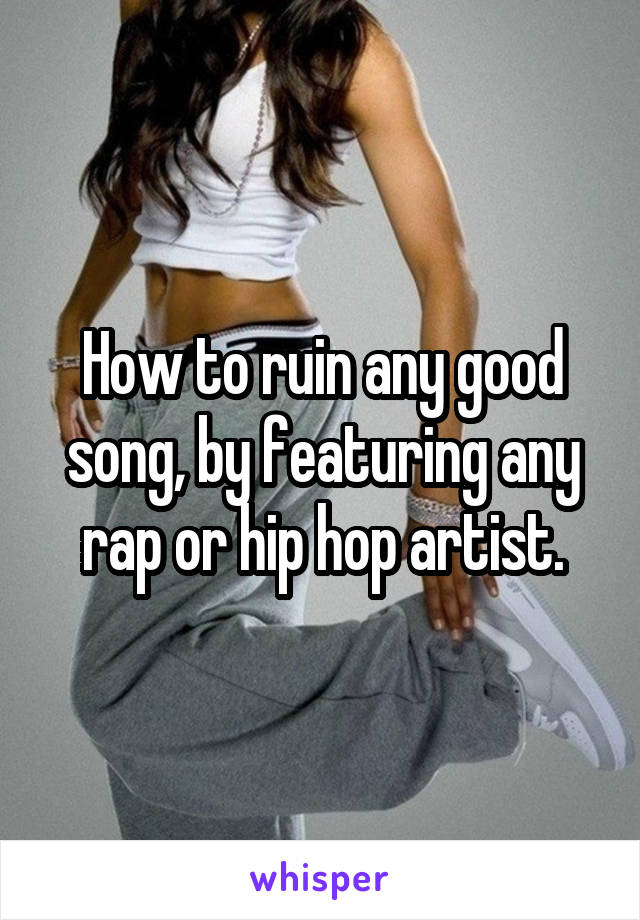 How to ruin any good song, by featuring any rap or hip hop artist.