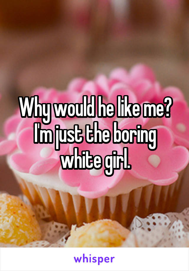 Why would he like me? I'm just the boring white girl.