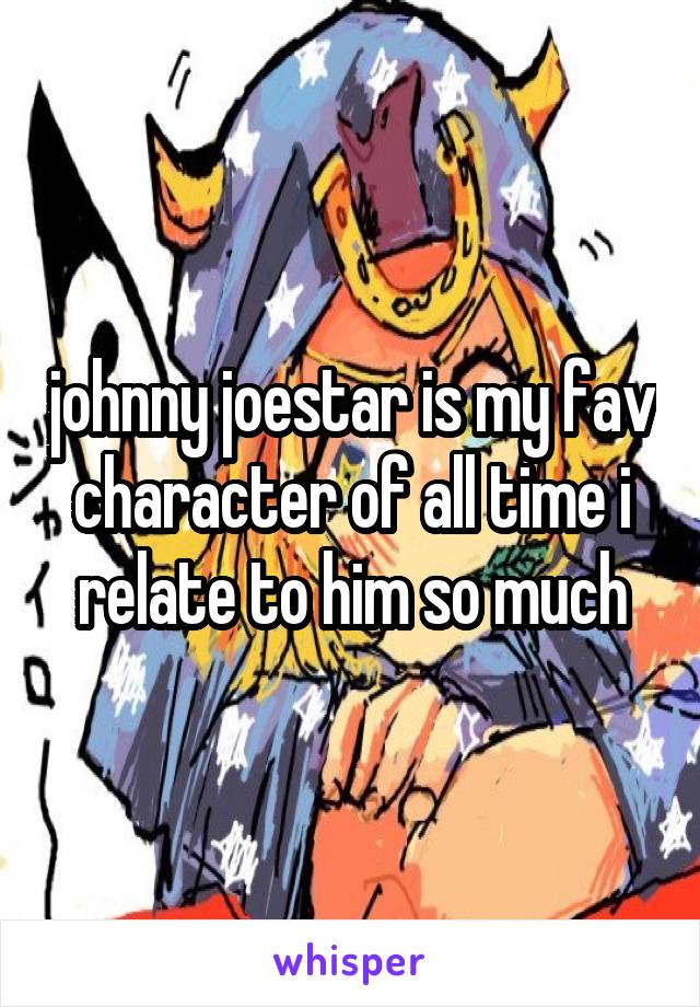 johnny joestar is my fav character of all time i relate to him so much
