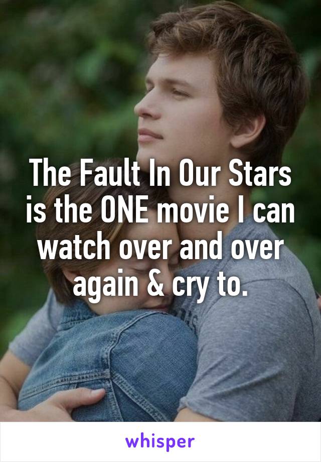 The Fault In Our Stars is the ONE movie I can watch over and over again & cry to.