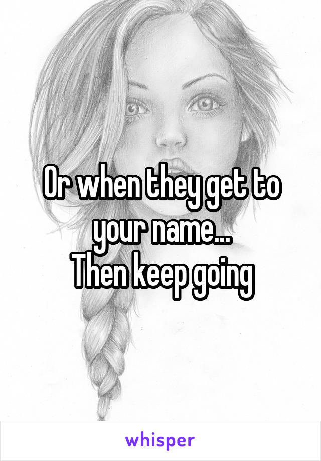 Or when they get to your name...
Then keep going