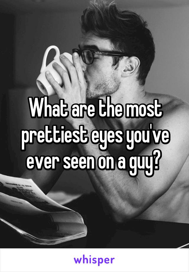 What are the most prettiest eyes you've ever seen on a guy? 