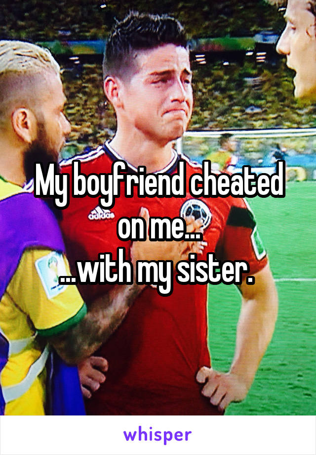 My boyfriend cheated on me...
...with my sister. 