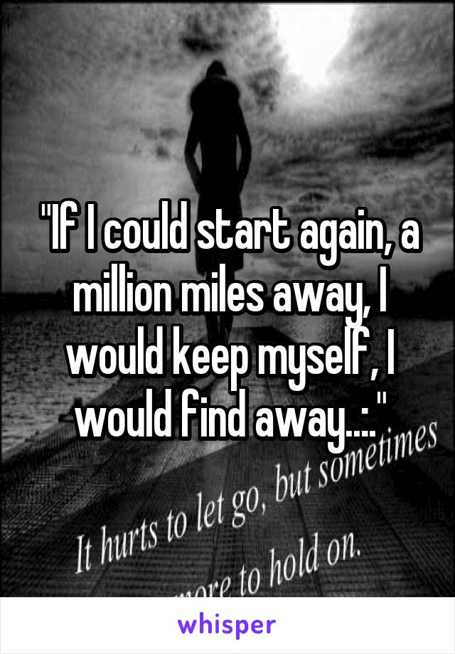 "If I could start again, a million miles away, I would keep myself, I would find away..:."