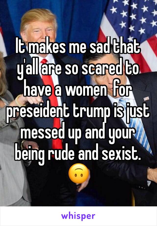 It makes me sad that y'all are so scared to have a women  for preseident trump is just messed up and your being rude and sexist. 🙃