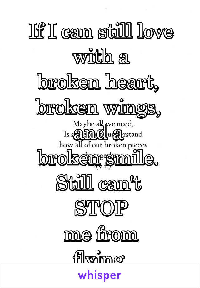 If I can still love
 with a 
broken heart, 
broken wings, 
and a 
broken smile. 
Still can't 
STOP
me from
 flying. 