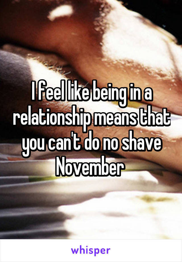 I feel like being in a relationship means that you can't do no shave November 