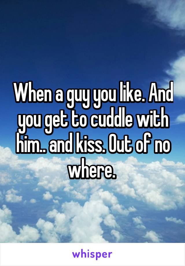 When a guy you like. And you get to cuddle with him.. and kiss. Out of no where. 