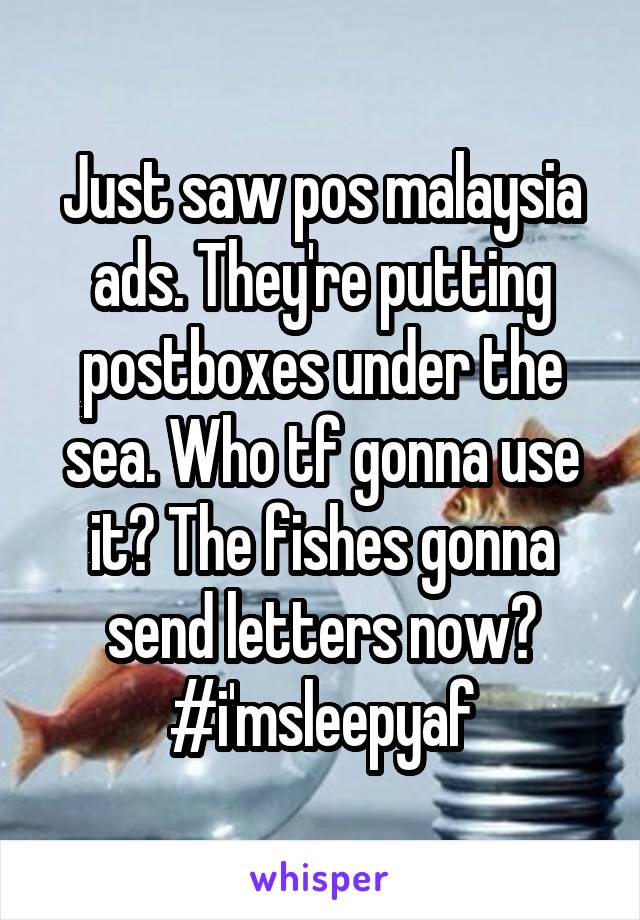 Just saw pos malaysia ads. They're putting postboxes under the sea. Who tf gonna use it? The fishes gonna send letters now?
#i'msleepyaf