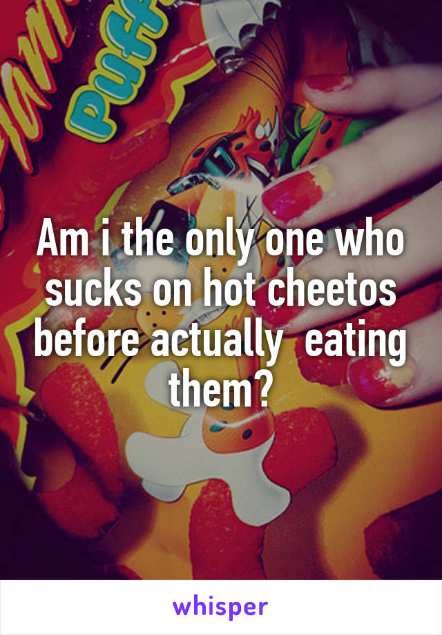 Am i the only one who sucks on hot cheetos before actually  eating them?