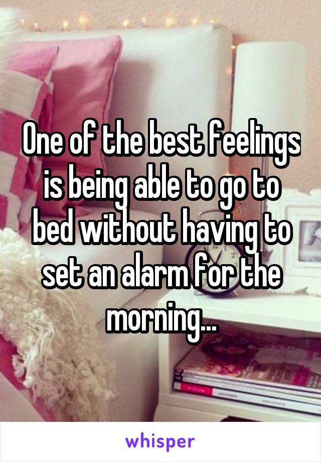 One of the best feelings is being able to go to bed without having to set an alarm for the morning...