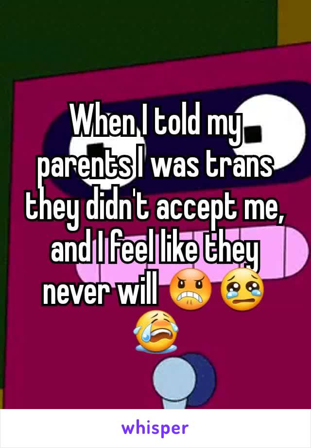 When I told my parents I was trans they didn't accept me, and I feel like they never will 😠😢😭
