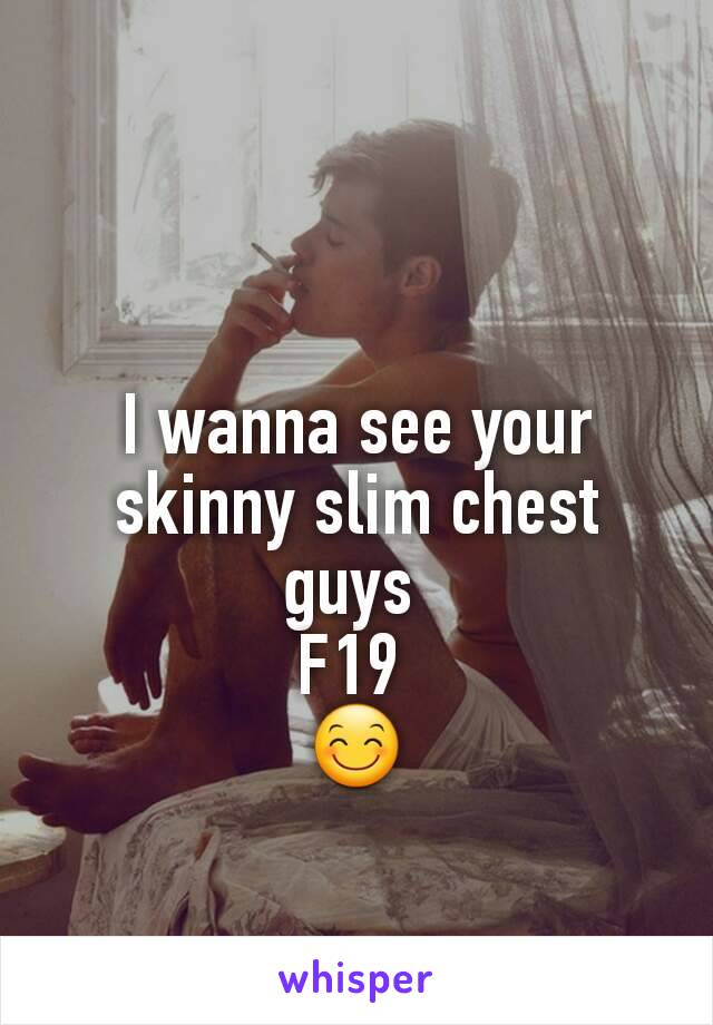 I wanna see your skinny slim chest guys 
F19 
😊