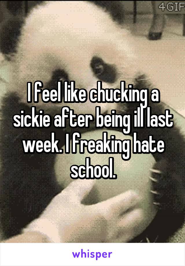 I feel like chucking a sickie after being ill last week. I freaking hate school.