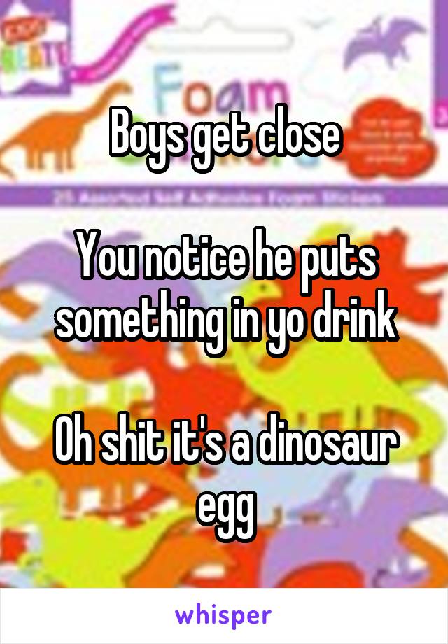 Boys get close

You notice he puts something in yo drink

Oh shit it's a dinosaur egg