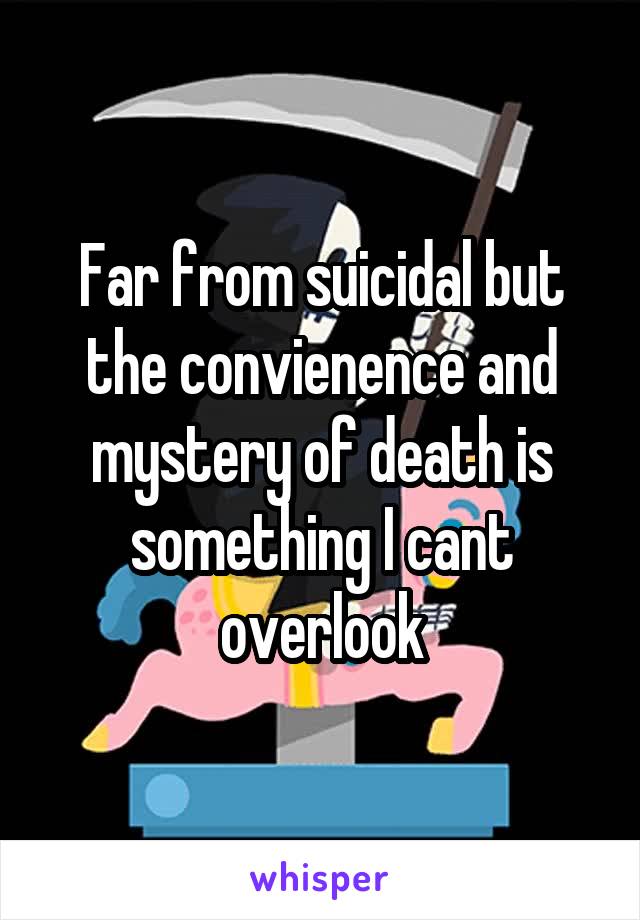 Far from suicidal but the convienence and mystery of death is something I cant overlook