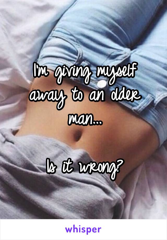 I'm giving myself away to an older man...

Is it wrong?