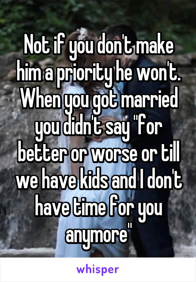 Not if you don't make him a priority he won't. When you got married you didn't say "for better or worse or till we have kids and I don't have time for you anymore"