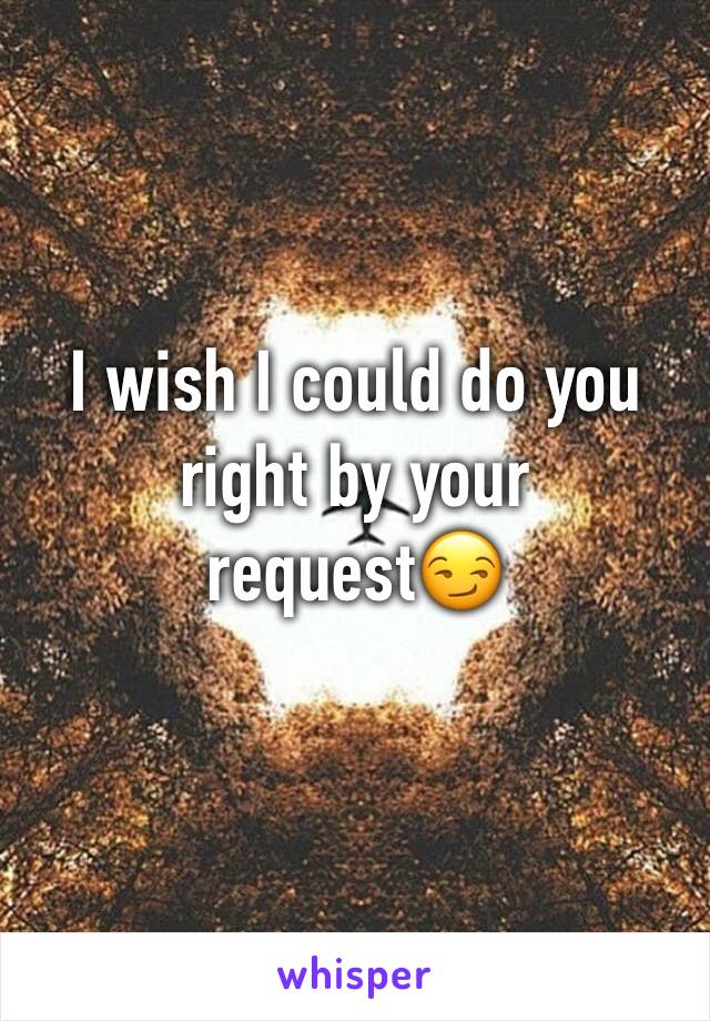 I wish I could do you right by your request😏