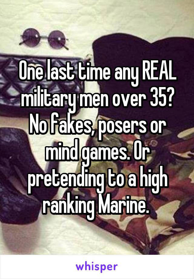One last time any REAL military men over 35? No fakes, posers or mind games. Or pretending to a high ranking Marine. 