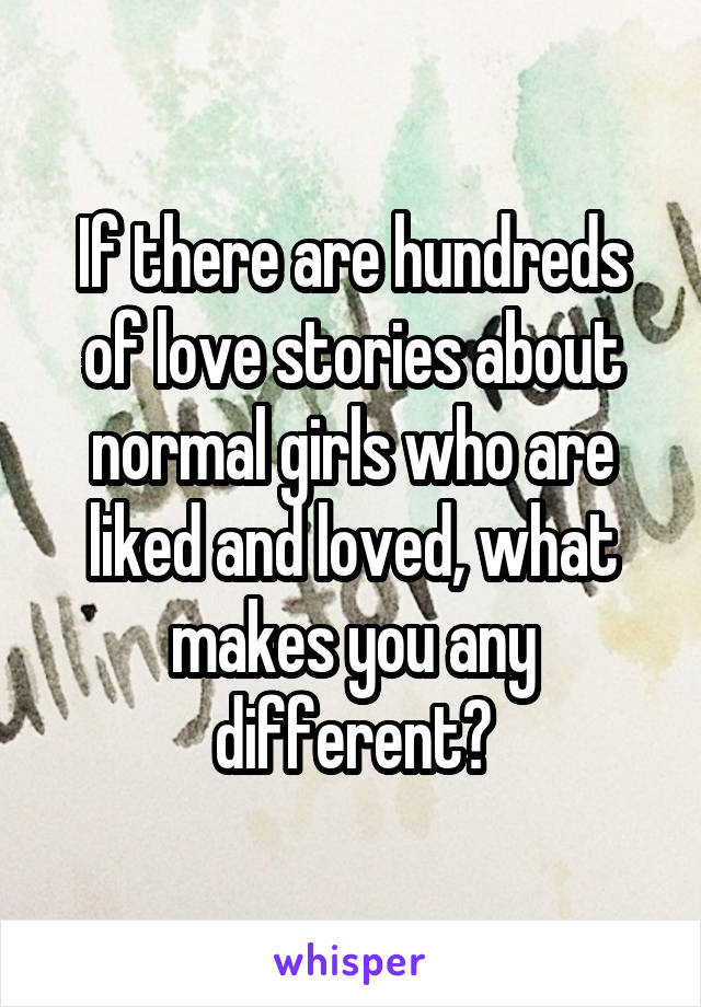 If there are hundreds of love stories about normal girls who are liked and loved, what makes you any different?