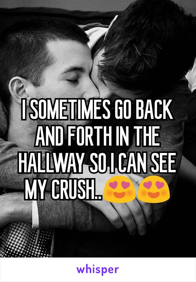 I SOMETIMES GO BACK AND FORTH IN THE HALLWAY SO I CAN SEE MY CRUSH..😍😍