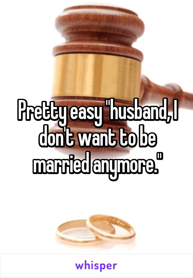 Pretty easy "husband, I don't want to be married anymore."