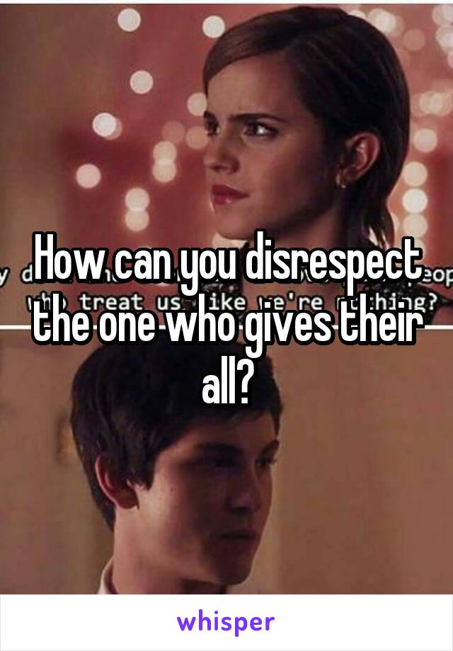 How can you disrespect the one who gives their all?