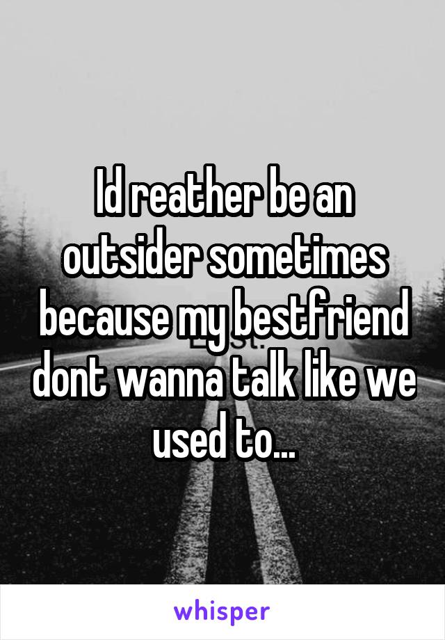 Id reather be an outsider sometimes because my bestfriend dont wanna talk like we used to...