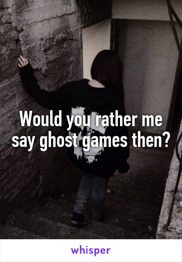 Would you rather me say ghost games then?
