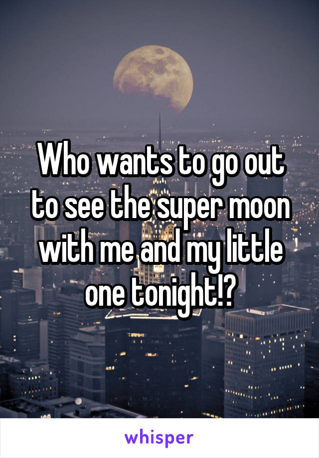 Who wants to go out to see the super moon with me and my little one tonight!?