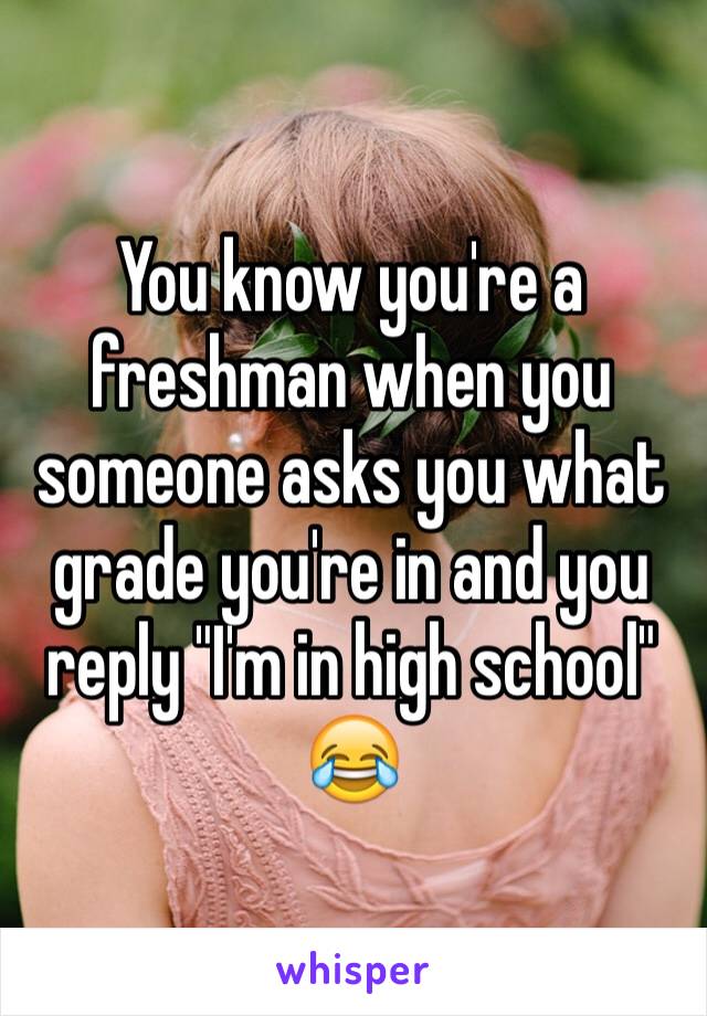 You know you're a freshman when you someone asks you what grade you're in and you reply "I'm in high school" 😂