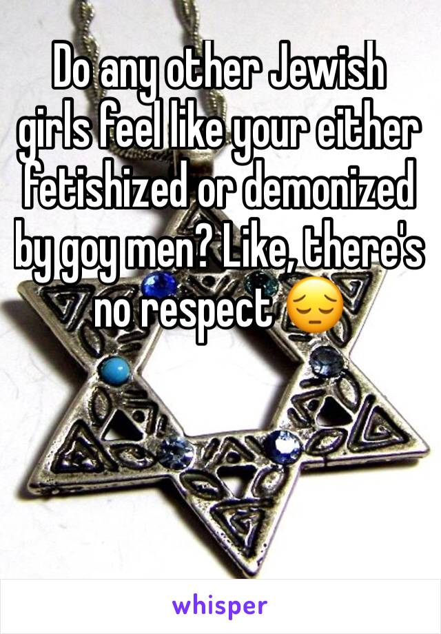 Do any other Jewish girls feel like your either fetishized or demonized by goy men? Like, there's no respect 😔