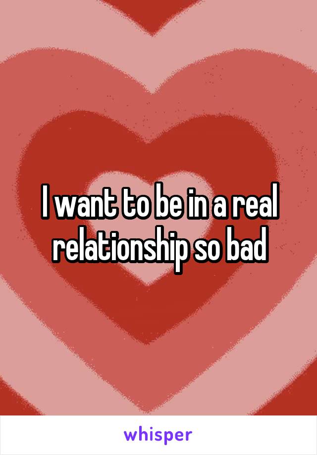 I want to be in a real relationship so bad