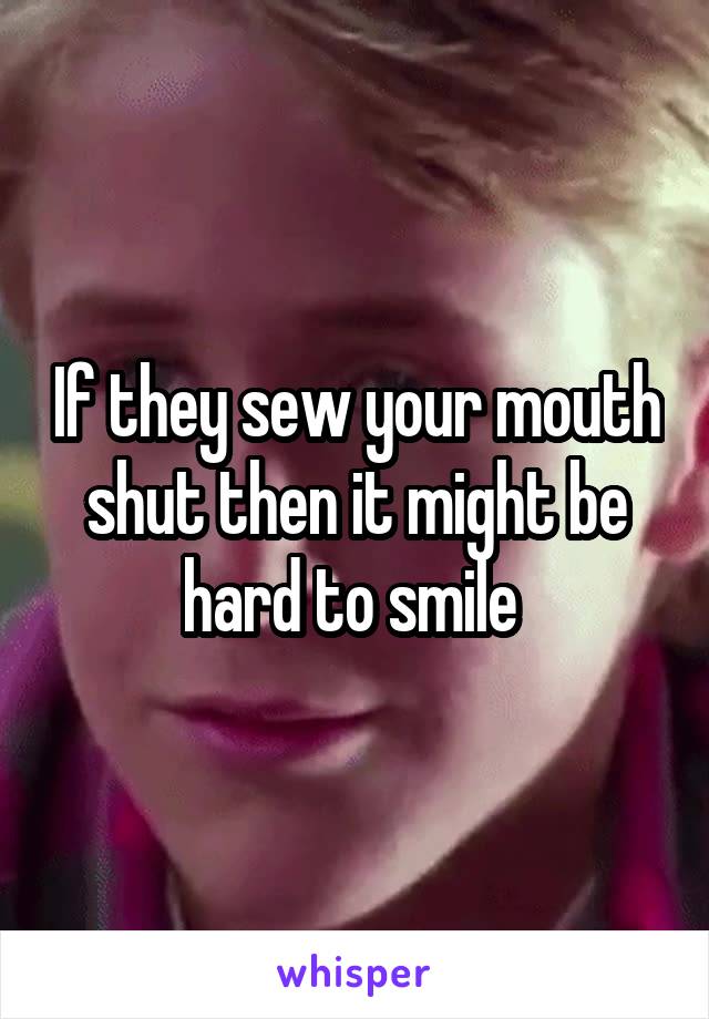 If they sew your mouth shut then it might be hard to smile 