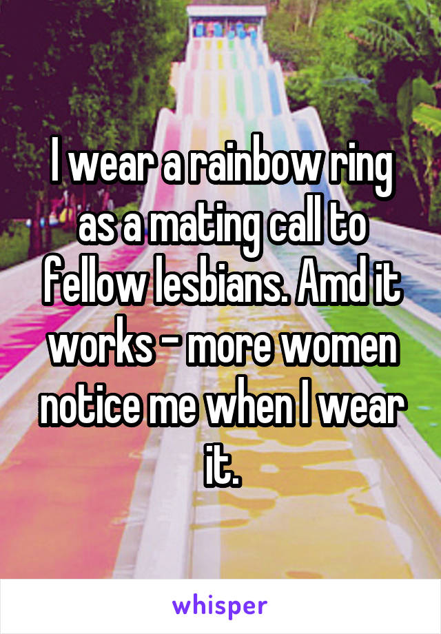 I wear a rainbow ring as a mating call to fellow lesbians. Amd it works - more women notice me when I wear it.