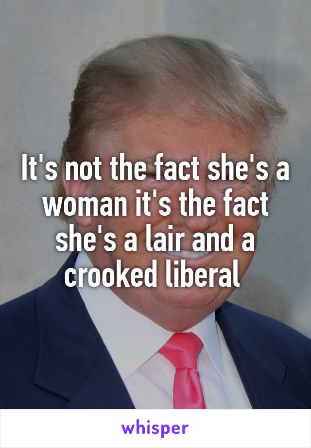 It's not the fact she's a woman it's the fact she's a lair and a crooked liberal 