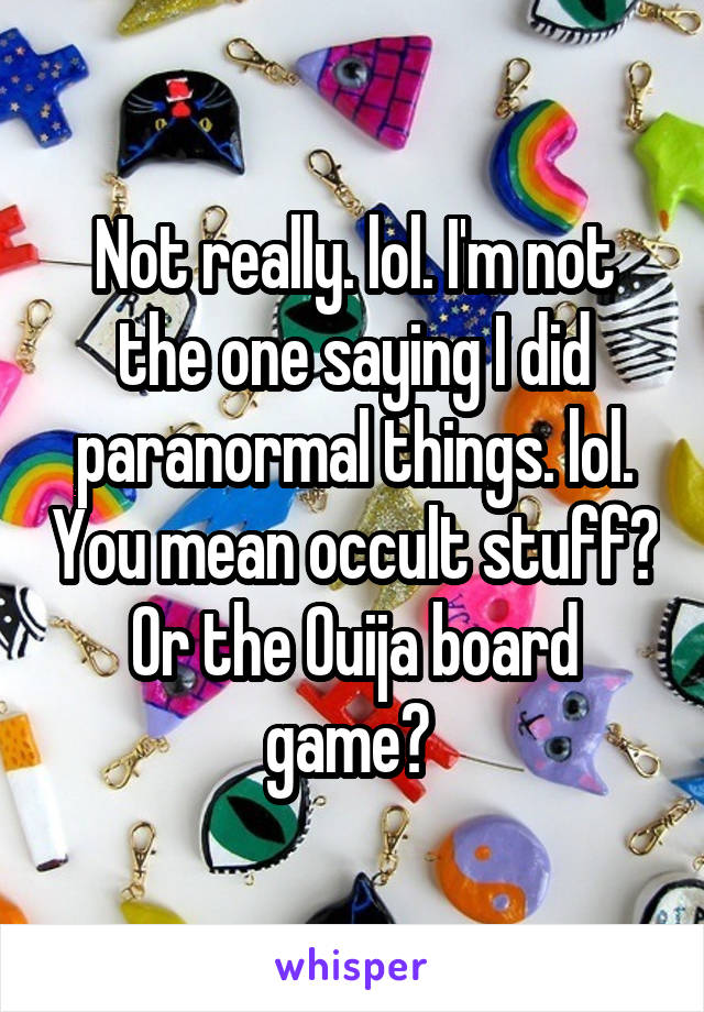Not really. lol. I'm not the one saying I did paranormal things. lol. You mean occult stuff? Or the Ouija board game? 