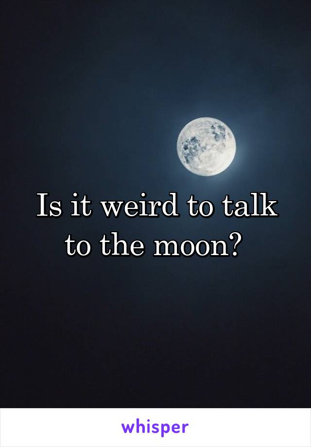 Is it weird to talk to the moon? 