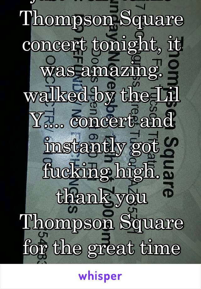 just went to the Thompson Square concert tonight, it was amazing. walked by the Lil Y.... concert and instantly got fucking high. thank you Thompson Square for the great time without getting high. 