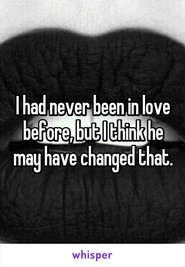 I had never been in love before, but I think he may have changed that.