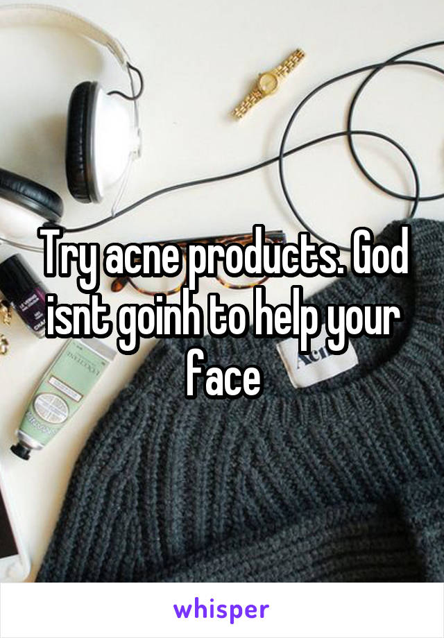 Try acne products. God isnt goinh to help your face
