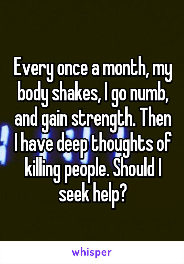 Every once a month, my body shakes, I go numb, and gain strength. Then I have deep thoughts of killing people. Should I seek help?